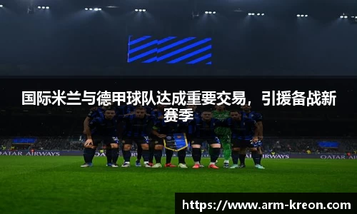 国际米兰与德甲球队达成重要交易，引援备战新赛季