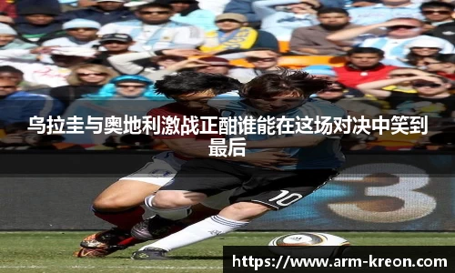 乌拉圭与奥地利激战正酣谁能在这场对决中笑到最后